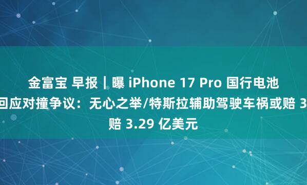金富宝 早报｜曝 iPhone 17 Pro 国行电池缩水/理想回应对撞争议：无心之举/特斯拉辅助驾驶车祸或赔 3.29 亿美元
