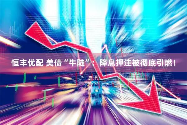 恒丰优配 美债“牛陡”：降息押注被彻底引燃！