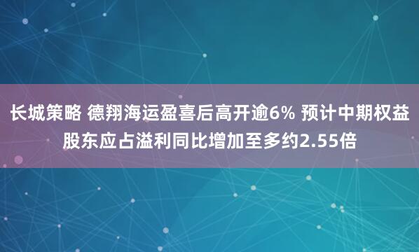 长城策略 德翔海运盈喜后高开逾6% 预计中期权益股东应占溢利同比增加至多约2.55倍