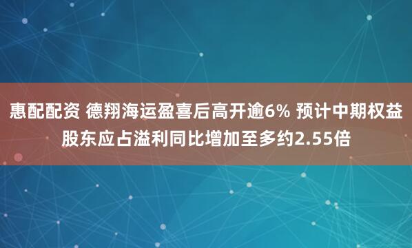 惠配配资 德翔海运盈喜后高开逾6% 预计中期权益股东应占溢利同比增加至多约2.55倍