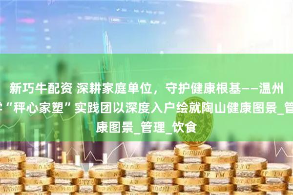 新巧牛配资 深耕家庭单位，守护健康根基——温州医科大学“秤心家塑”实践团以深度入户绘就陶山健康图景_管理_饮食