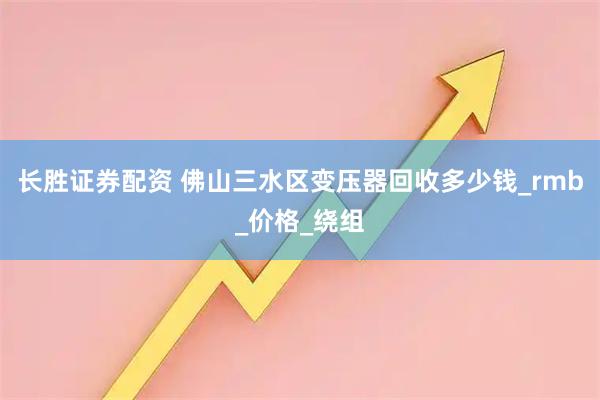 长胜证券配资 佛山三水区变压器回收多少钱_rmb_价格_绕组