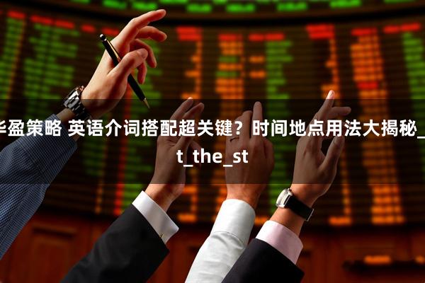 华盈策略 英语介词搭配超关键？时间地点用法大揭秘_at_the_st