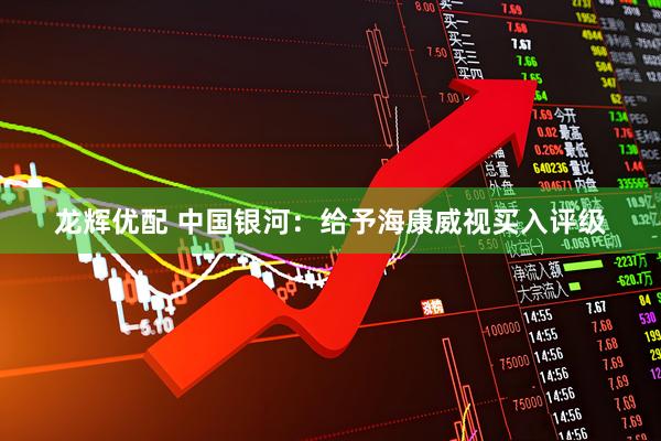 龙辉优配 中国银河：给予海康威视买入评级