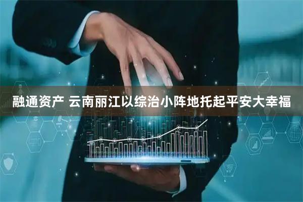 融通资产 云南丽江以综治小阵地托起平安大幸福