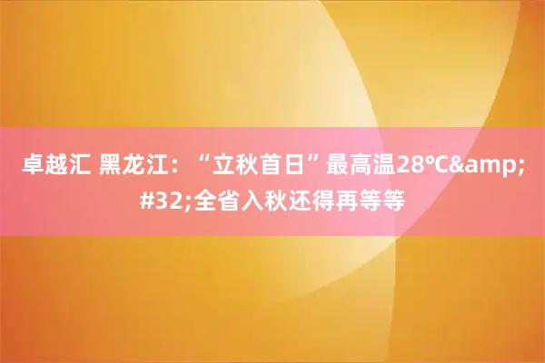 卓越汇 黑龙江：“立秋首日”最高温28℃&#32;全省入秋还得再等等