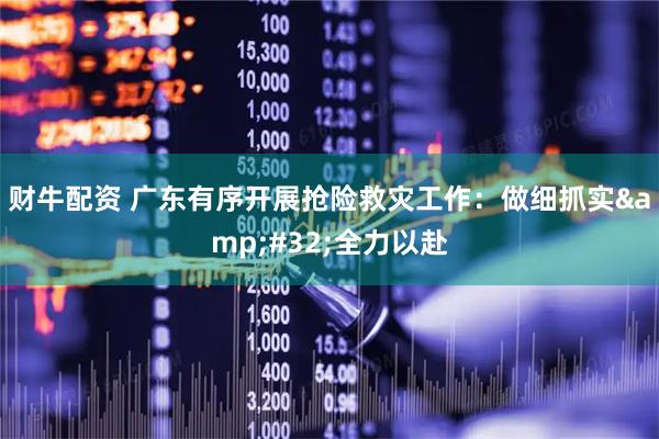 财牛配资 广东有序开展抢险救灾工作：做细抓实&#32;全力以赴