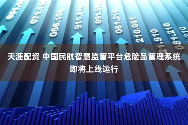 天涯配资 中国民航智慧监管平台危险品管理系统即将上线运行