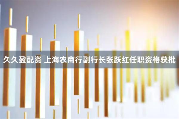 久久盈配资 上海农商行副行长张跃红任职资格获批