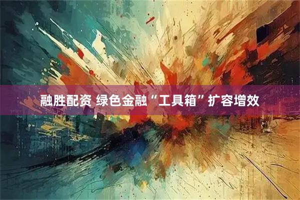 融胜配资 绿色金融“工具箱”扩容增效