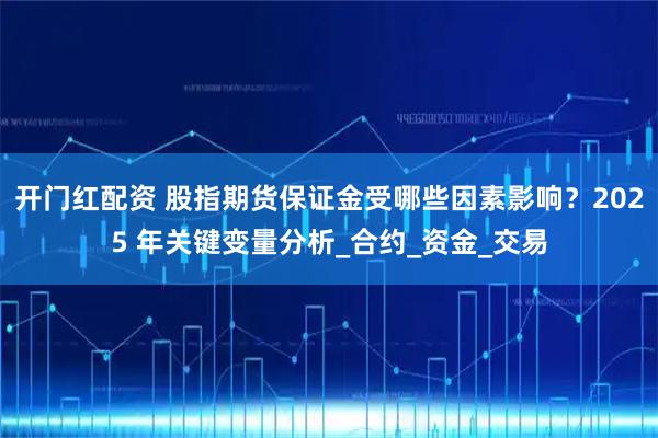 开门红配资 股指期货保证金受哪些因素影响？2025 年关键变量分析_合约_资金_交易