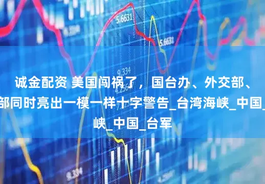诚金配资 美国闯祸了，国台办、外交部、国防部同时亮出一模一样十字警告_台湾海峡_中国_台军