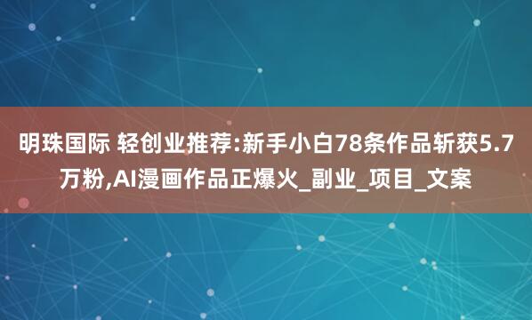 明珠国际 轻创业推荐:新手小白78条作品斩获5.7万粉,AI漫画作品正爆火_副业_项目_文案