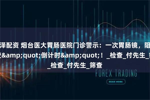 惠泽配资 烟台医大胃肠医院门诊警示：一次胃肠镜，阻断癌变&quot;倒计时&quot;！_检查_付先生_筛查