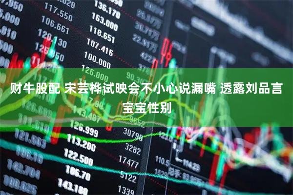 财牛股配 宋芸桦试映会不小心说漏嘴 透露刘品言宝宝性别