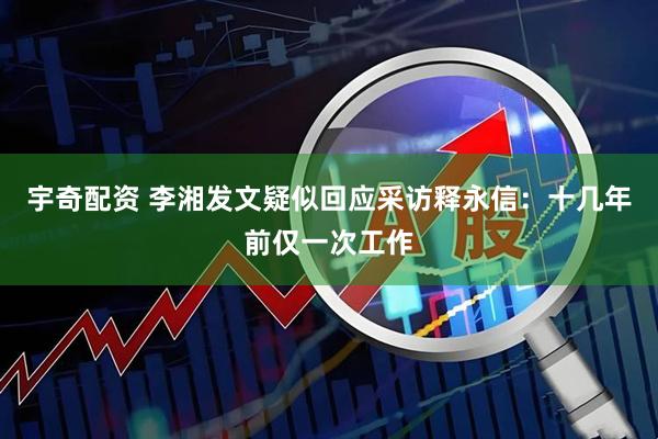 宇奇配资 李湘发文疑似回应采访释永信：十几年前仅一次工作