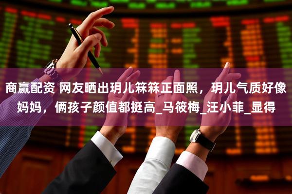 商赢配资 网友晒出玥儿箖箖正面照，玥儿气质好像妈妈，俩孩子颜值都挺高_马筱梅_汪小菲_显得