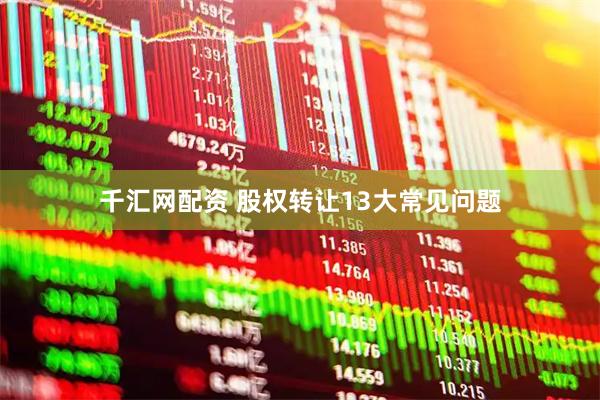 千汇网配资 股权转让13大常见问题