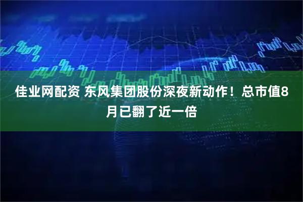 佳业网配资 东风集团股份深夜新动作！总市值8月已翻了近一倍