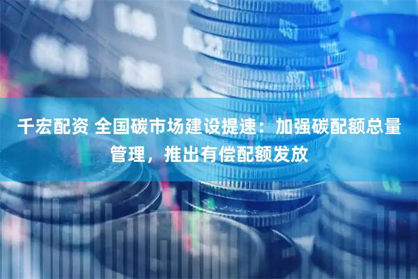 千宏配资 全国碳市场建设提速：加强碳配额总量管理，推出有偿配额发放