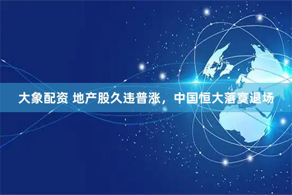 大象配资 地产股久违普涨，中国恒大落寞退场