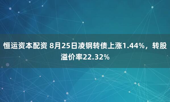 恒运资本配资 8月25日凌钢转债上涨1.44%，转股溢价率22.32%