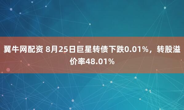 翼牛网配资 8月25日巨星转债下跌0.01%，转股溢价率48.01%