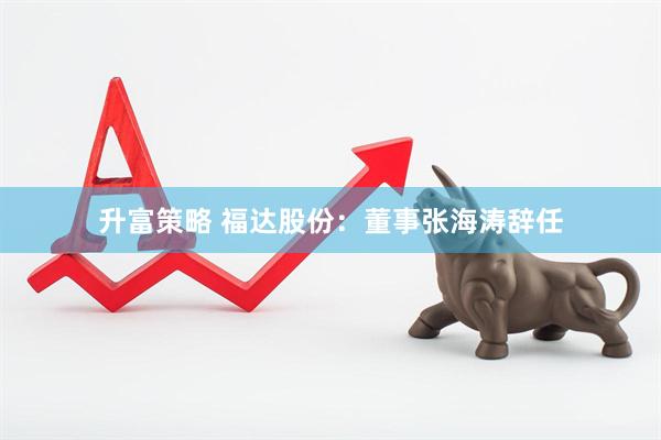 升富策略 福达股份：董事张海涛辞任