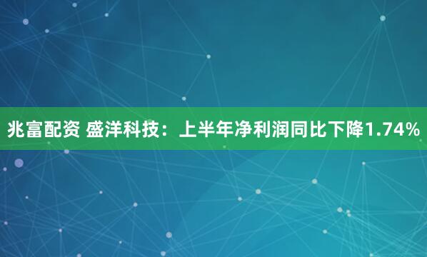 兆富配资 盛洋科技：上半年净利润同比下降1.74%