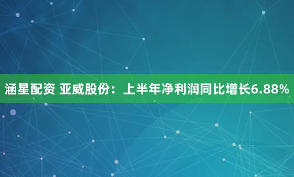 涵星配资 亚威股份：上半年净利润同比增长6.88%