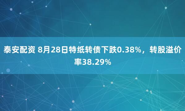 泰安配资 8月28日特纸转债下跌0.38%，转股溢价率38.29%
