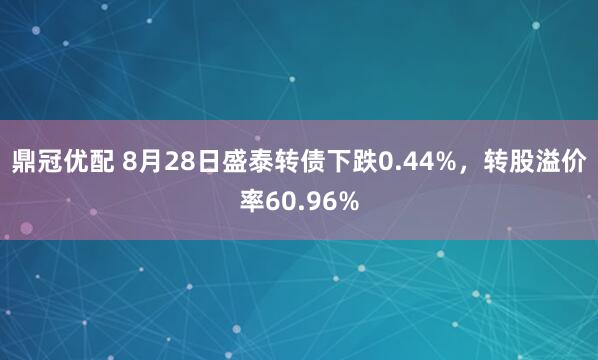 鼎冠优配 8月28日盛泰转债下跌0.44%，转股溢价率60.96%