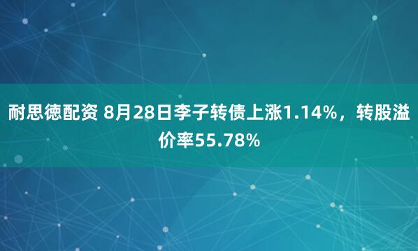 耐思徳配资 8月28日李子转债上涨1.14%，转股溢价率55.78%