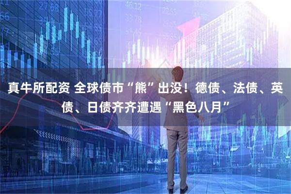 真牛所配资 全球债市“熊”出没！德债、法债、英债、日债齐齐遭遇“黑色八月”
