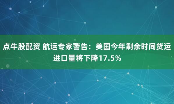 点牛股配资 航运专家警告：美国今年剩余时间货运进口量将下降17.5%