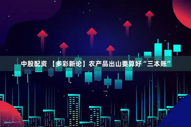 中股配资 【多彩新论】农产品出山要算好“三本账”