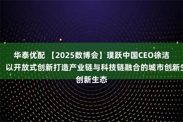 华泰优配 【2025数博会】璞跃中国CEO徐洁平： 以开放式创新打造产业链与科技链融合的城市创新生态