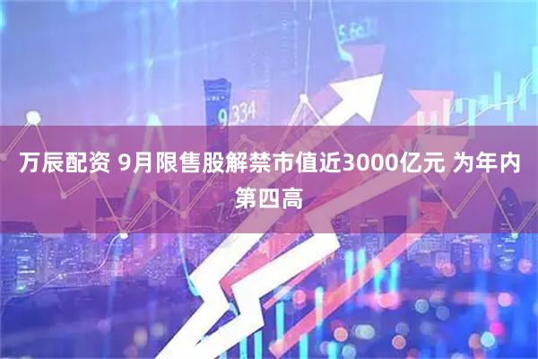 万辰配资 9月限售股解禁市值近3000亿元 为年内第四高