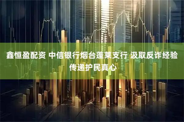鑫恒盈配资 中信银行烟台蓬莱支行 汲取反诈经验 传递护民真心