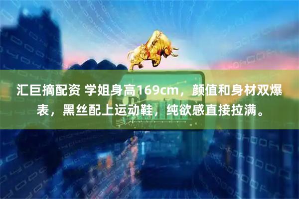 汇巨摘配资 学姐身高169cm，颜值和身材双爆表，黑丝配上运动鞋，纯欲感直接拉满。