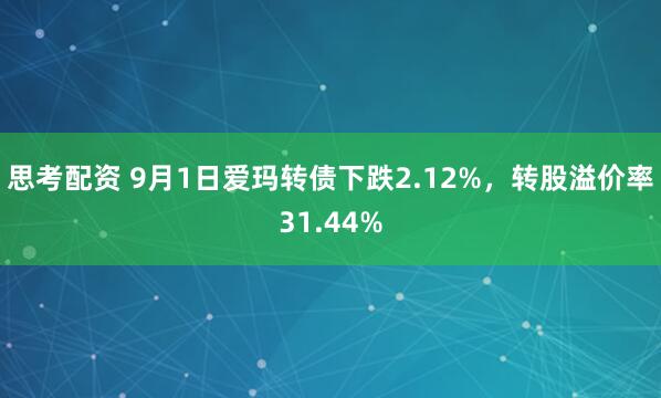 思考配资 9月1日爱玛转债下跌2.12%，转股溢价率31.44%