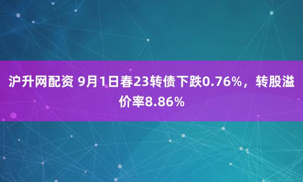 沪升网配资 9月1日春23转债下跌0.76%，转股溢价率8.86%