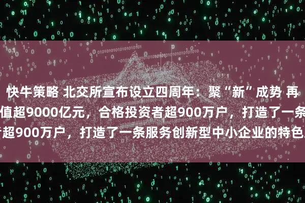 快牛策略 北交所宣布设立四周年：聚“新”成势 再启新程 274家公司总市值超9000亿元，合格投资者超900万户，打造了一条服务创新型中小企业的特色路径