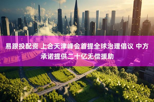 易跟投配资 上合天津峰会首提全球治理倡议 中方承诺提供二十亿无偿援助