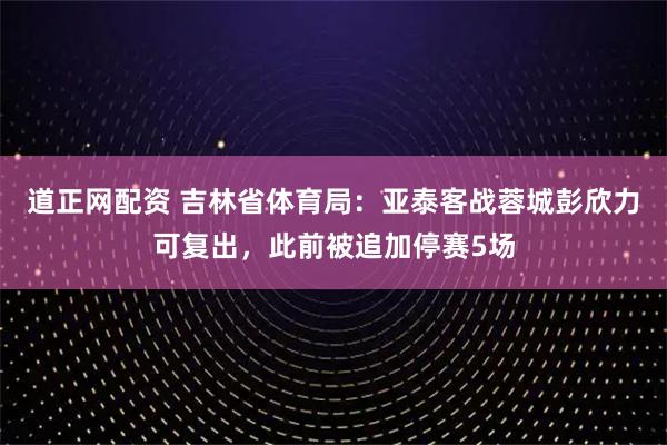 道正网配资 吉林省体育局：亚泰客战蓉城彭欣力可复出，此前被追加停赛5场