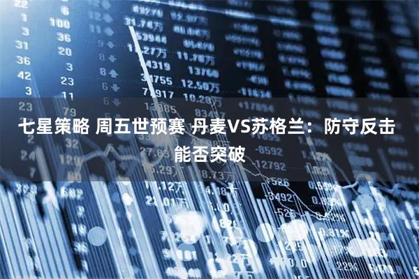 七星策略 周五世预赛 丹麦VS苏格兰：防守反击 能否突破