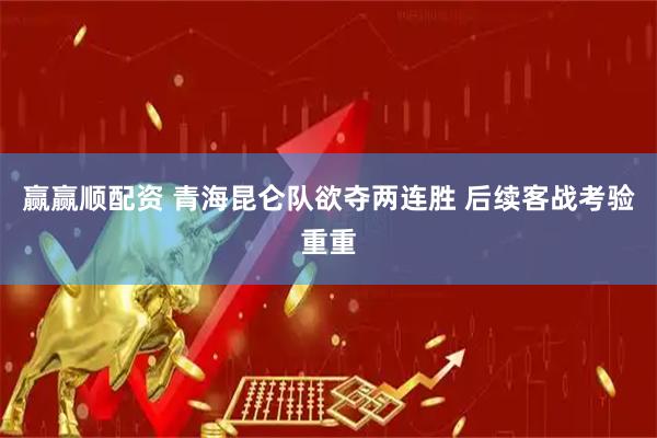 赢赢顺配资 青海昆仑队欲夺两连胜 后续客战考验重重