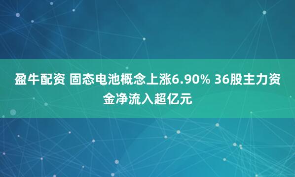 盈牛配资 固态电池概念上涨6.90% 36股主力资金净流入超亿元