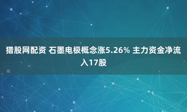 猎股网配资 石墨电极概念涨5.26% 主力资金净流入17股