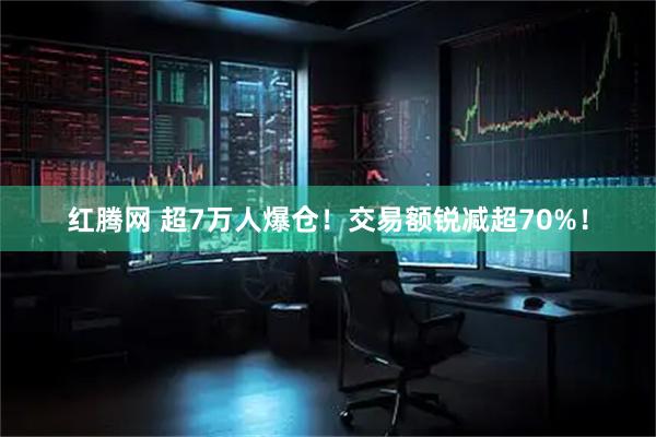 红腾网 超7万人爆仓！交易额锐减超70%！